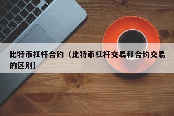 比特币杠杆合约(比特币杠杆交易和合约交易的区别)