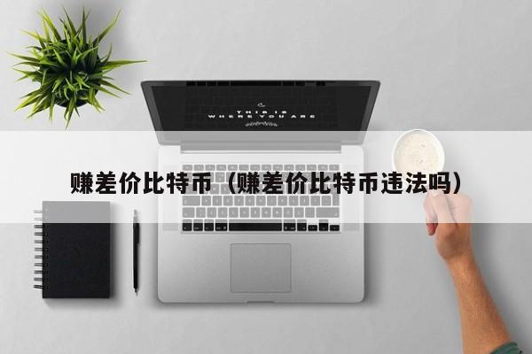 赚差价比特币(赚差价比特币违法吗)