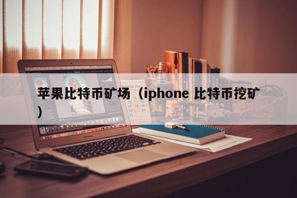 苹果比特币矿场(iphone 比特币挖矿)