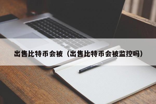 出售比特币会被(出售比特币会被监控吗)