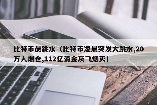 比特币晨跳水(比特币凌晨突发大跳水,20万人爆仓,112亿资金灰飞烟灭)