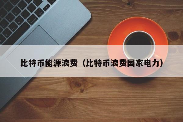 比特币能源浪费(比特币浪费国家电力)