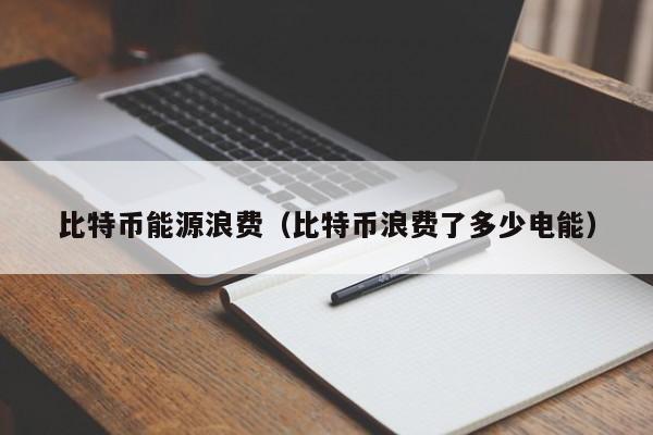 比特币能源浪费(比特币浪费了多少电能)