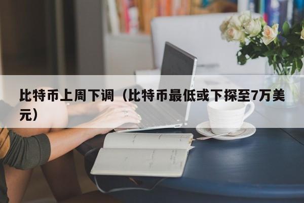 比特币上周下调(比特币最低或下探至7万美元)