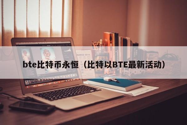 bte比特币永恒(比特以BTE最新活动)